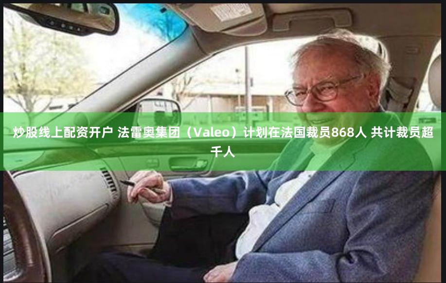 炒股线上配资开户 法雷奥集团（Valeo）计划在法国裁员868人 共计裁员超千人