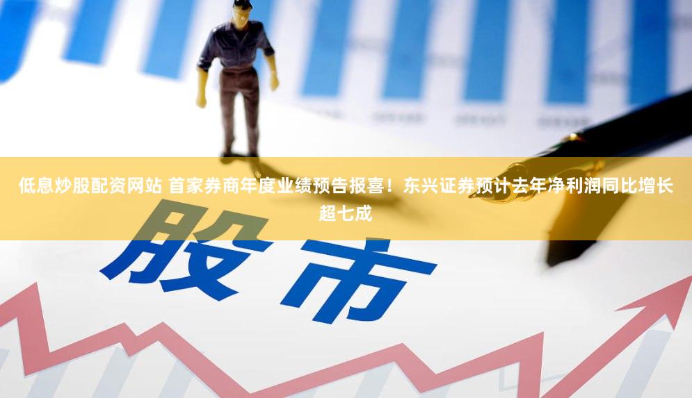 低息炒股配资网站 首家券商年度业绩预告报喜！东兴证券预计去年净利润同比增长超七成