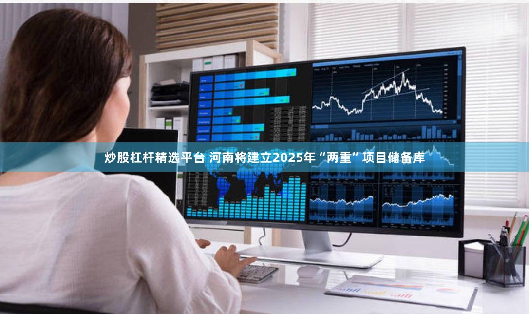 炒股杠杆精选平台 河南将建立2025年“两重”项目储备库