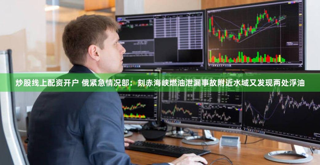 炒股线上配资开户 俄紧急情况部：刻赤海峡燃油泄漏事故附近水域又发现两处浮油