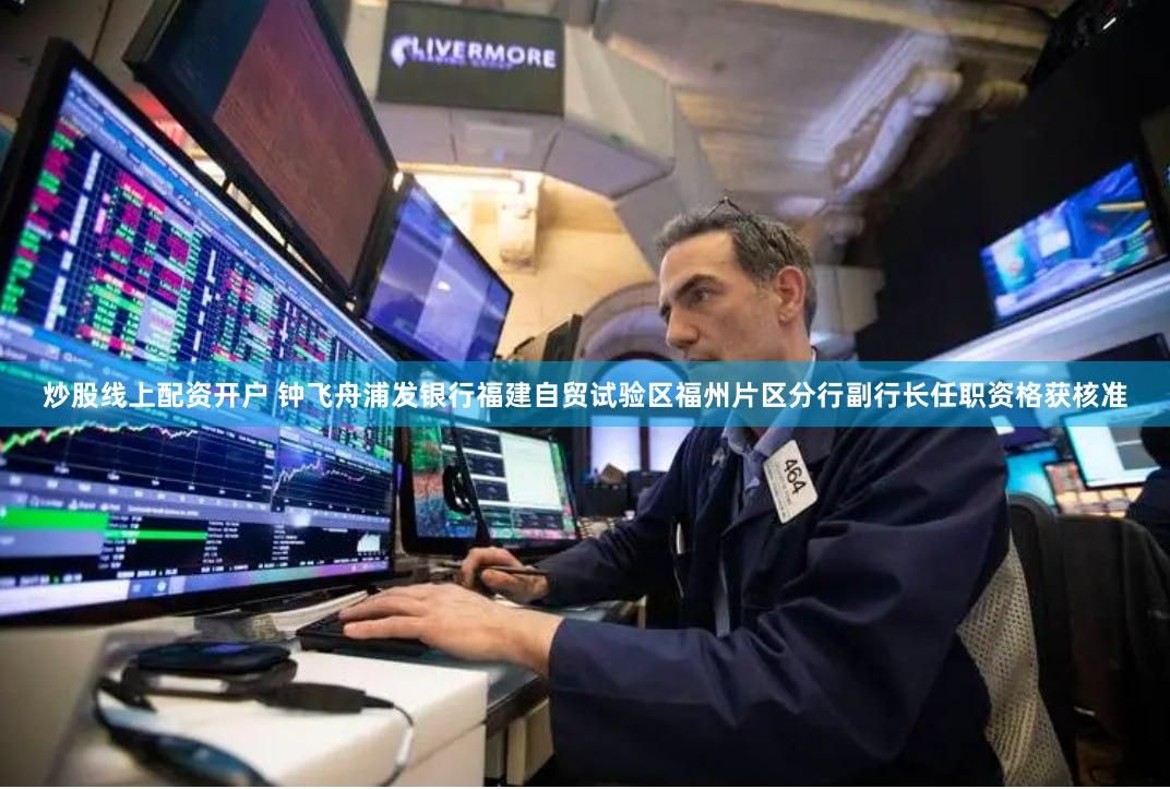 炒股线上配资开户 钟飞舟浦发银行福建自贸试验区福州片区分行副行长任职资格获核准