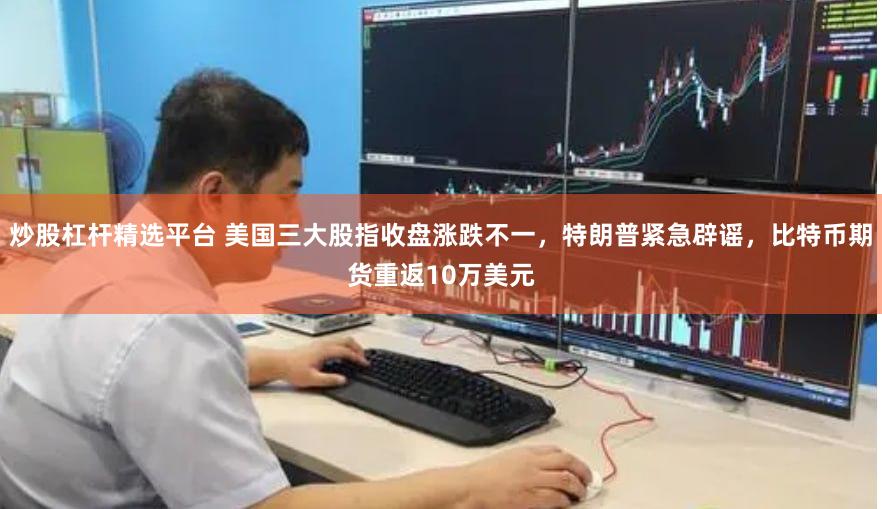 炒股杠杆精选平台 美国三大股指收盘涨跌不一，特朗普紧急辟谣，比特币期货重返10万美元