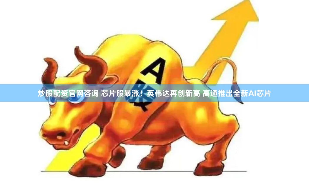 炒股配资官网咨询 芯片股暴涨！英伟达再创新高 高通推出全新AI芯片