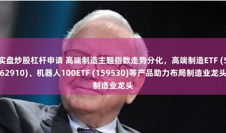 实盘炒股杠杆申请 高端制造主题指数走势分化，高端制造ETF (562910)、机器人100ETF (159530)等产品助力布局制造业龙头