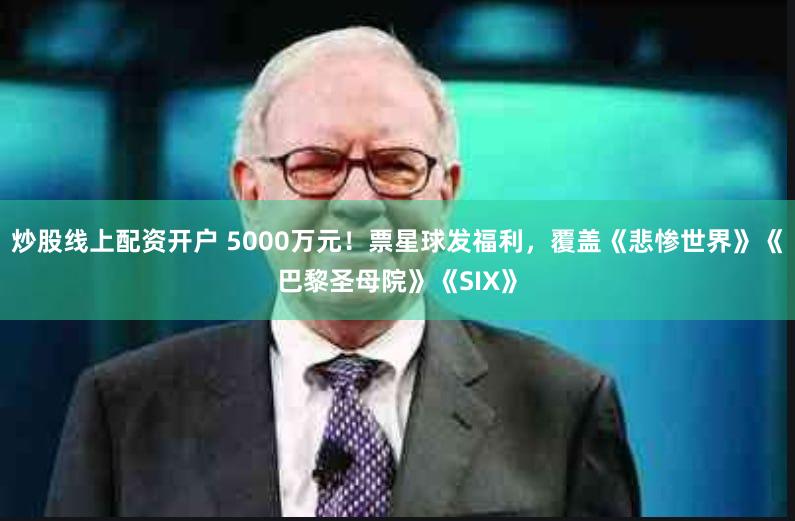炒股线上配资开户 5000万元！票星球发福利，覆盖《悲惨世界》《巴黎圣母院》《SIX》